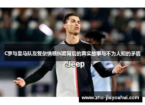 C罗与皇马队友复杂情感纠葛背后的真实故事与不为人知的矛盾