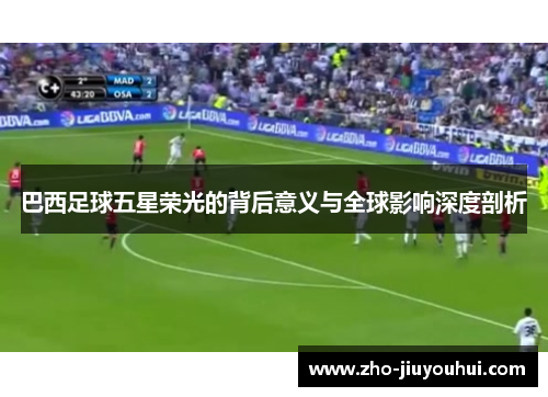 巴西足球五星荣光的背后意义与全球影响深度剖析