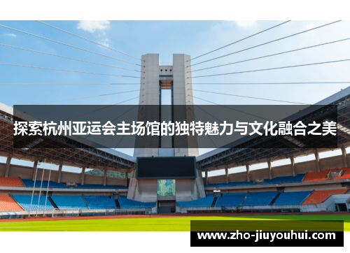 探索杭州亚运会主场馆的独特魅力与文化融合之美