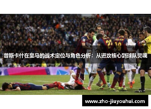 普斯卡什在皇马的战术定位与角色分析：从进攻核心到球队灵魂
