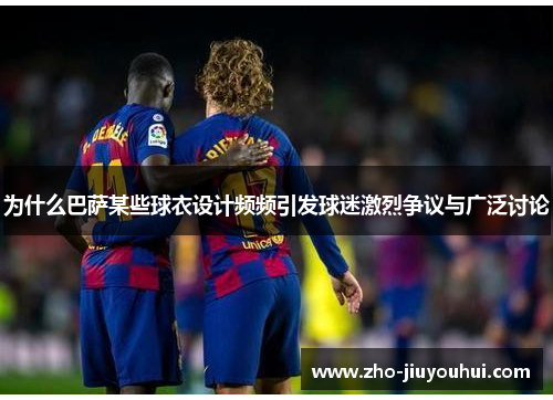 为什么巴萨某些球衣设计频频引发球迷激烈争议与广泛讨论 为什么巴萨某些球衣设计频频引发球迷激烈争议与广泛讨论