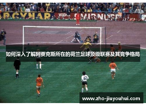 如何深入了解阿贾克斯所在的荷兰足球顶级联赛及其竞争格局