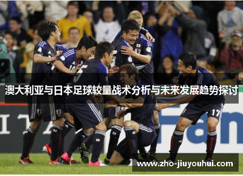 澳大利亚与日本足球较量战术分析与未来发展趋势探讨 澳大利亚与日本足球较量战术分析与未来发展趋势探讨