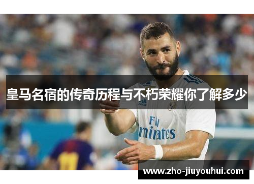 皇马名宿的传奇历程与不朽荣耀你了解多少