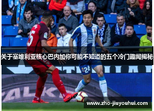 关于塞维利亚核心巴内加你可能不知道的五个冷门趣闻揭秘