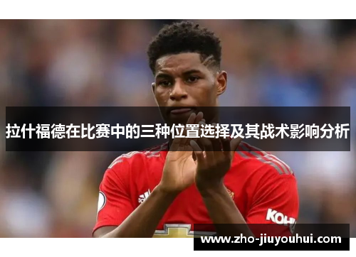 拉什福德在比赛中的三种位置选择及其战术影响分析 拉什福德在比赛中的三种位置选择及其战术影响分析