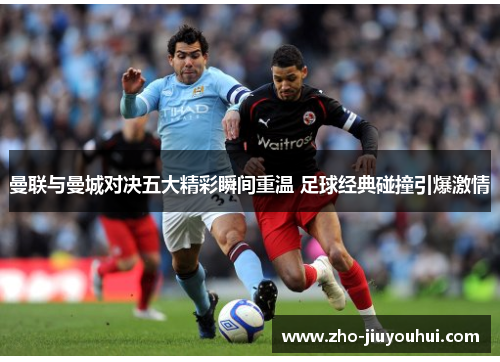 曼联与曼城对决五大精彩瞬间重温 足球经典碰撞引爆激情 曼联与曼城对决五大精彩瞬间重温 足球经典碰撞引爆激情