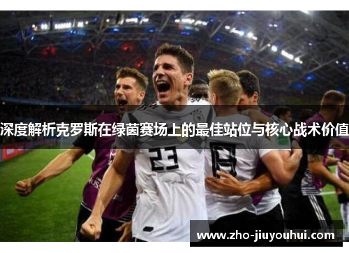 深度解析克罗斯在绿茵赛场上的最佳站位与核心战术价值