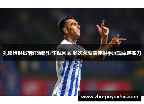 扎哈维退役前辉煌职业生涯回顾 多次荣膺最佳射手展现卓越实力