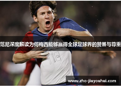 范尼深度解读为何梅西能够赢得全球足球界的赞誉与尊重 范尼深度解读为何梅西能够赢得全球足球界的赞誉与尊重