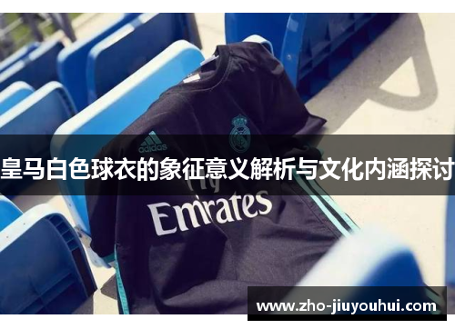 皇马白色球衣的象征意义解析与文化内涵探讨