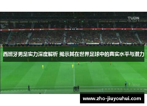西班牙男足实力深度解析 揭示其在世界足球中的真实水平与潜力