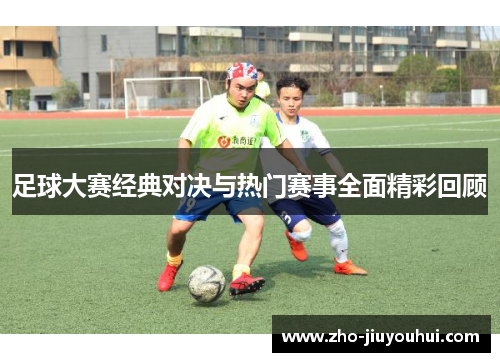 足球大赛经典对决与热门赛事全面精彩回顾