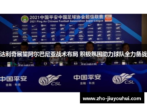 达利奇展望阿尔巴尼亚战术布局 积极氛围助力球队全力备战