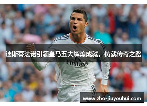 迪斯蒂法诺引领皇马五大辉煌成就，铸就传奇之路