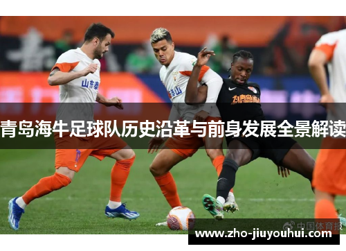 青岛海牛足球队历史沿革与前身发展全景解读 青岛海牛足球队历史沿革与前身发展全景解读