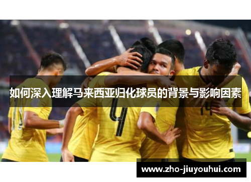 如何深入理解马来西亚归化球员的背景与影响因素 如何深入理解马来西亚归化球员的背景与影响因素