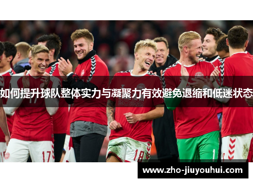 如何提升球队整体实力与凝聚力有效避免退缩和低迷状态 如何提升球队整体实力与凝聚力有效避免退缩和低迷状态