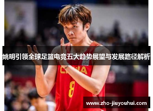 姚明引领全球足篮电竞五大趋势展望与发展路径解析