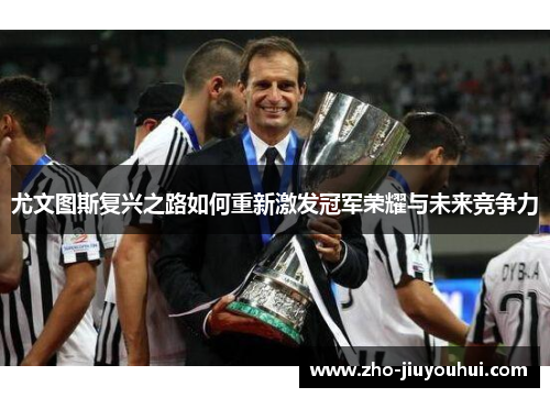 尤文图斯复兴之路如何重新激发冠军荣耀与未来竞争力