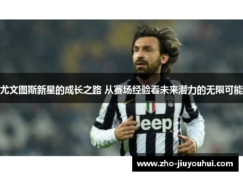 尤文图斯新星的成长之路 从赛场经验看未来潜力的无限可能