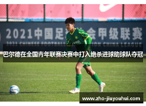 巴尔德在全国青年联赛决赛中打入绝杀进球助球队夺冠 巴尔德在全国青年联赛决赛中打入绝杀进球助球队夺冠