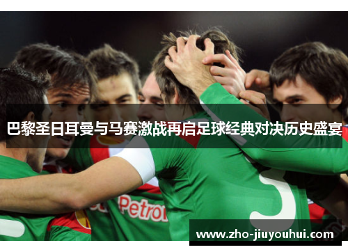 巴黎圣日耳曼与马赛激战再启足球经典对决历史盛宴 巴黎圣日耳曼与马赛激战再启足球经典对决历史盛宴