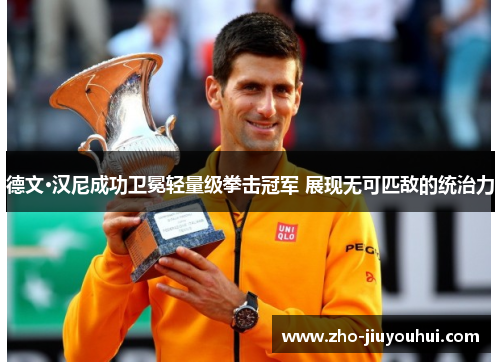 德文·汉尼成功卫冕轻量级拳击冠军 展现无可匹敌的统治力