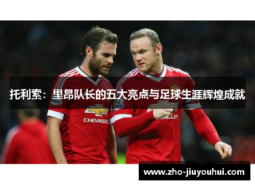 托利索：里昂队长的五大亮点与足球生涯辉煌成就