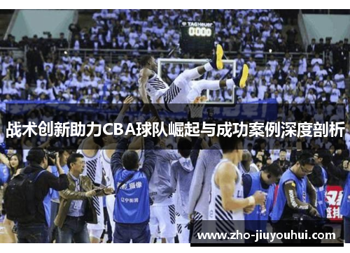 战术创新助力CBA球队崛起与成功案例深度剖析