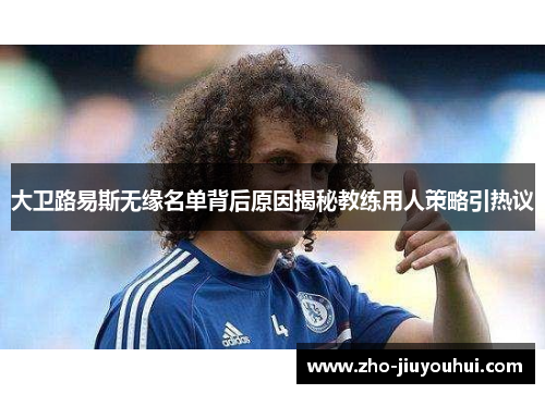 大卫路易斯无缘名单背后原因揭秘教练用人策略引热议