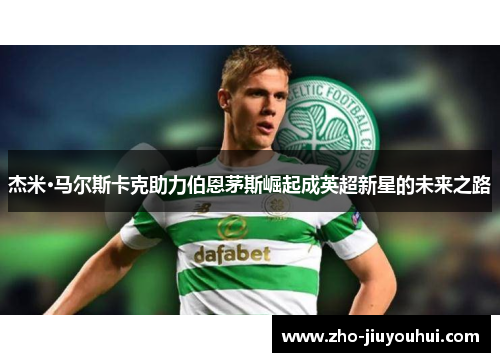 杰米·马尔斯卡克助力伯恩茅斯崛起成英超新星的未来之路