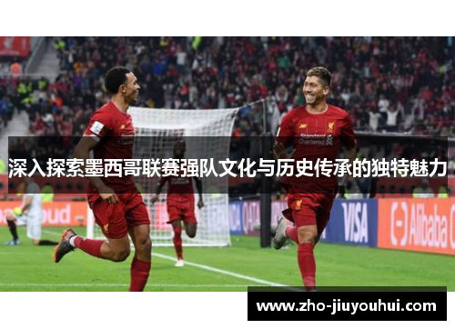 深入探索墨西哥联赛强队文化与历史传承的独特魅力