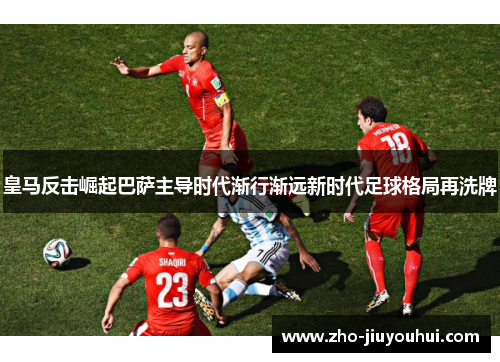 皇马反击崛起巴萨主导时代渐行渐远新时代足球格局再洗牌 皇马反击崛起巴萨主导时代渐行渐远新时代足球格局再洗牌