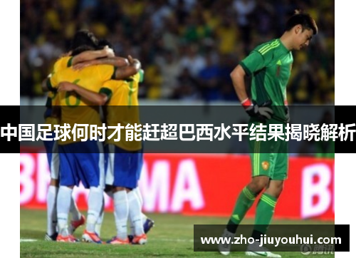 中国足球何时才能赶超巴西水平结果揭晓解析 中国足球何时才能赶超巴西水平结果揭晓解析
