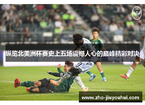 纵览北美洲杯赛史上五场震撼人心的巅峰精彩对决