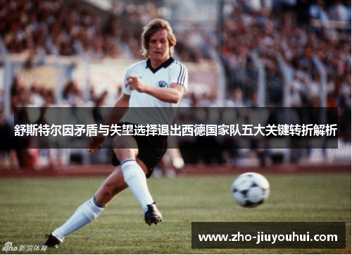 舒斯特尔因矛盾与失望选择退出西德国家队五大关键转折解析