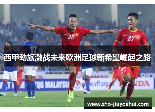 西甲劲旅激战未来欧洲足球新希望崛起之路