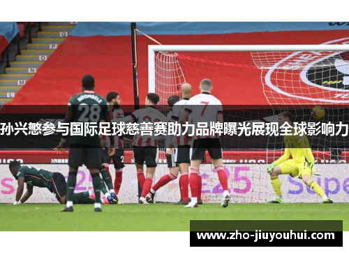 孙兴慜参与国际足球慈善赛助力品牌曝光展现全球影响力