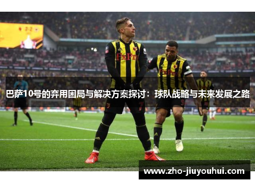 巴萨10号的弃用困局与解决方案探讨：球队战略与未来发展之路
