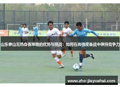 山东泰山无热身赛策略的优势与挑战：如何在高强度备战中保持竞争力