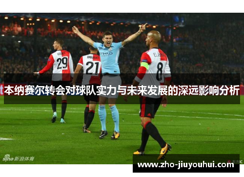 本纳赛尔转会对球队实力与未来发展的深远影响分析