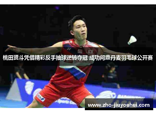 桃田贤斗凭借精彩反手抽球逆转夺冠 成功问鼎丹麦羽毛球公开赛