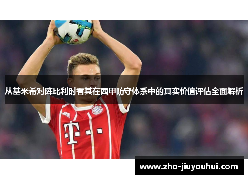 从基米希对阵比利时看其在西甲防守体系中的真实价值评估全面解析