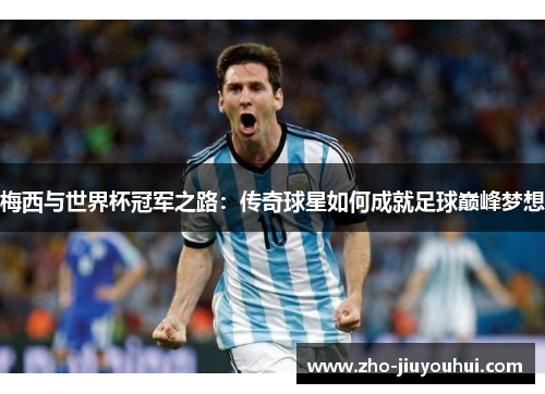 梅西与世界杯冠军之路：传奇球星如何成就足球巅峰梦想