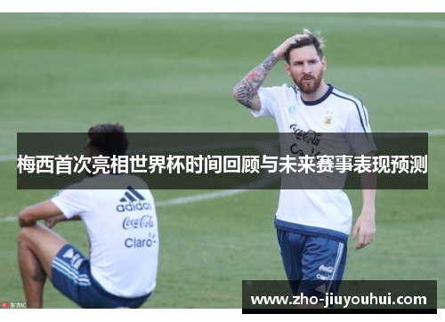 梅西首次亮相世界杯时间回顾与未来赛事表现预测