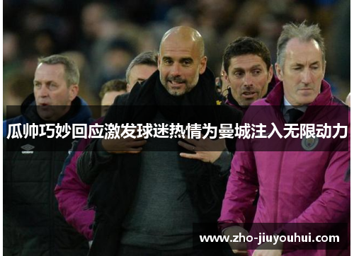 瓜帅巧妙回应激发球迷热情为曼城注入无限动力 瓜帅巧妙回应激发球迷热情为曼城注入无限动力