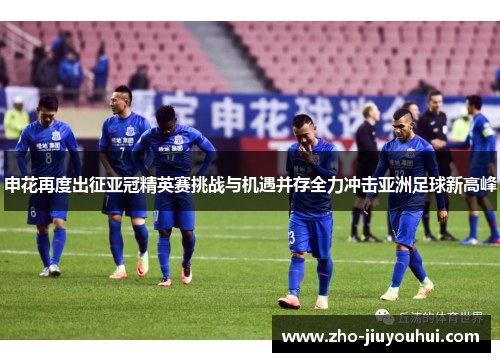 申花再度出征亚冠精英赛挑战与机遇并存全力冲击亚洲足球新高峰 申花再度出征亚冠精英赛挑战与机遇并存全力冲击亚洲足球新高峰