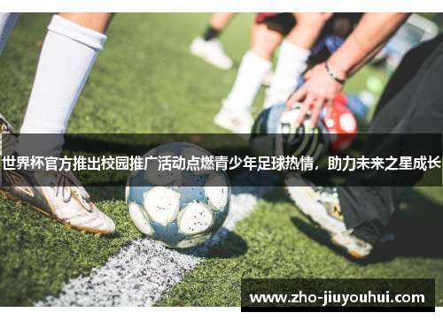 世界杯官方推出校园推广活动点燃青少年足球热情,助力未来之星成长 世界杯官方推出校园推广活动点燃青少年足球热情,助力未来之星成长