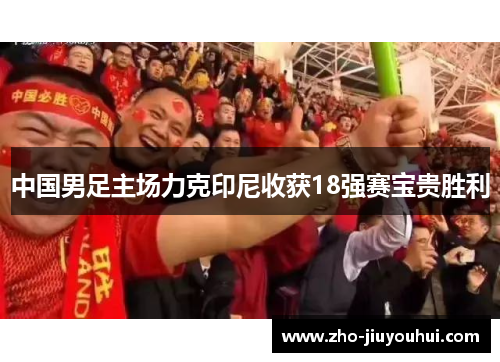 中国男足主场力克印尼收获18强赛宝贵胜利 中国男足主场力克印尼收获18强赛宝贵胜利